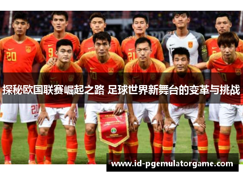 探秘欧国联赛崛起之路 足球世界新舞台的变革与挑战 探秘欧国联赛崛起之路 足球世界新舞台的变革与挑战
