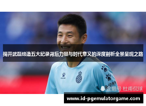 揭开武磊缔造五大纪录背后力量与时代意义的深度剖析全景呈现之路 揭开武磊缔造五大纪录背后力量与时代意义的深度剖析全景呈现之路