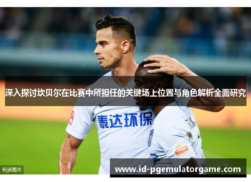 深入探讨坎贝尔在比赛中所担任的关键场上位置与角色解析全面研究