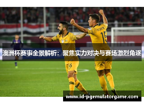 澳洲杯赛事全景解析:聚焦实力对决与赛场激烈角逐 澳洲杯赛事全景解析:聚焦实力对决与赛场激烈角逐