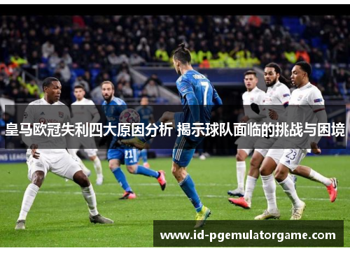 皇马欧冠失利四大原因分析 揭示球队面临的挑战与困境 皇马欧冠失利四大原因分析 揭示球队面临的挑战与困境