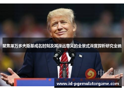 聚焦莱万多夫斯基成名时刻及其深远意义的全景式深度探析研究全貌 聚焦莱万多夫斯基成名时刻及其深远意义的全景式深度探析研究全貌