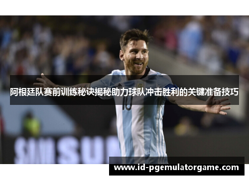 阿根廷队赛前训练秘诀揭秘助力球队冲击胜利的关键准备技巧