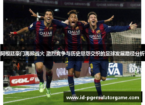 阿根廷豪门再掀战火 激烈竞争与历史恩怨交织的足球发展路径分析 阿根廷豪门再掀战火 激烈竞争与历史恩怨交织的足球发展路径分析