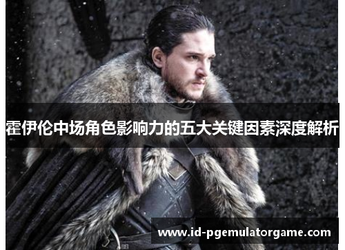 霍伊伦中场角色影响力的五大关键因素深度解析 霍伊伦中场角色影响力的五大关键因素深度解析