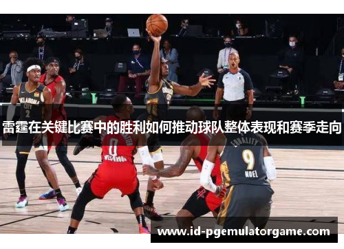 雷霆在关键比赛中的胜利如何推动球队整体表现和赛季走向 雷霆在关键比赛中的胜利如何推动球队整体表现和赛季走向