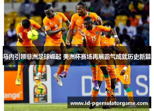 马内引领非洲足球崛起 美洲杯赛场再展霸气成就历史新篇