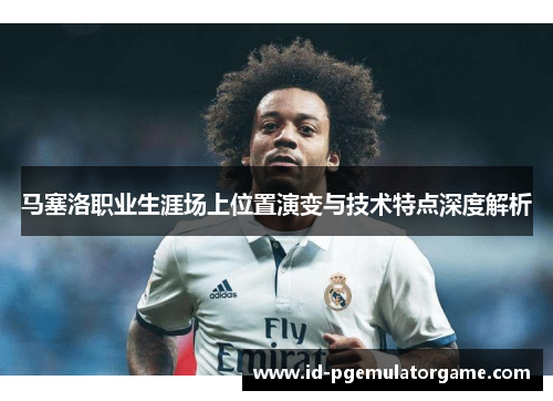马塞洛职业生涯场上位置演变与技术特点深度解析