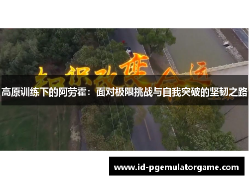 高原训练下的阿劳霍：面对极限挑战与自我突破的坚韧之路