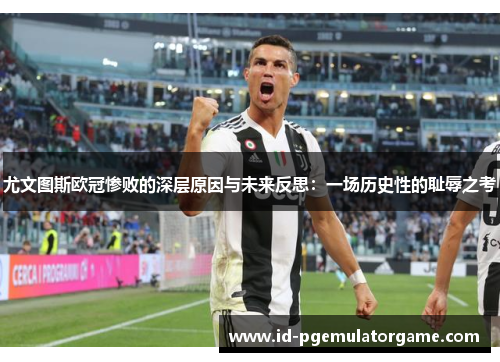 尤文图斯欧冠惨败的深层原因与未来反思：一场历史性的耻辱之考
