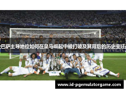 巴萨主导地位如何在皇马崛起中被打破及其背后的历史变迁