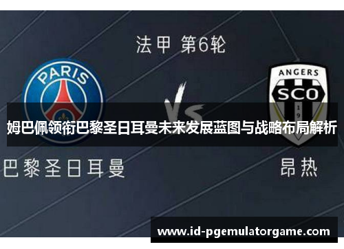 姆巴佩领衔巴黎圣日耳曼未来发展蓝图与战略布局解析