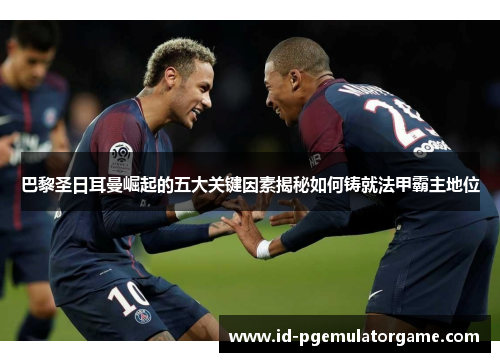 巴黎圣日耳曼崛起的五大关键因素揭秘如何铸就法甲霸主地位 巴黎圣日耳曼崛起的五大关键因素揭秘如何铸就法甲霸主地位