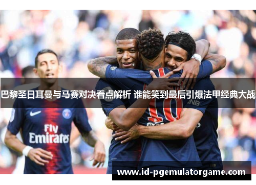 巴黎圣日耳曼与马赛对决看点解析 谁能笑到最后引爆法甲经典大战