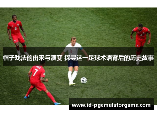 帽子戏法的由来与演变 探寻这一足球术语背后的历史故事