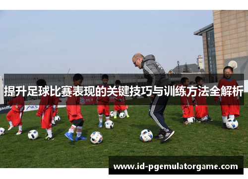 提升足球比赛表现的关键技巧与训练方法全解析