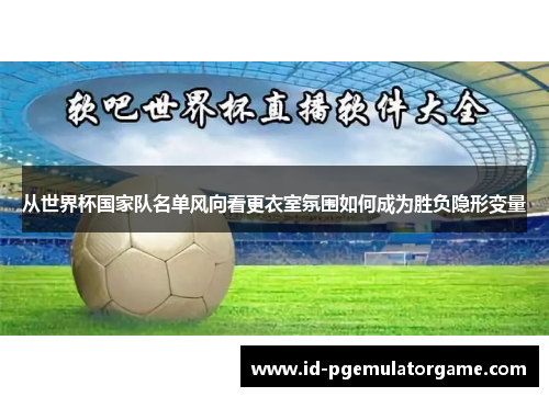 从世界杯国家队名单风向看更衣室氛围如何成为胜负隐形变量