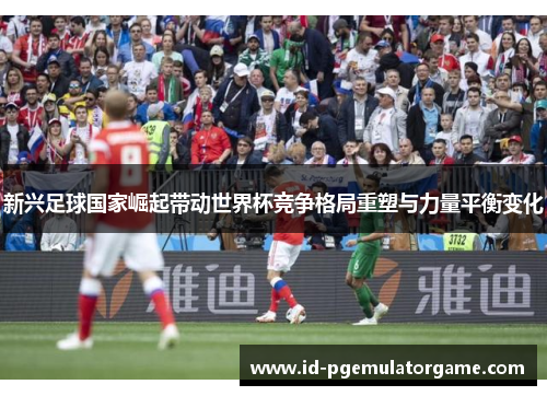 新兴足球国家崛起带动世界杯竞争格局重塑与力量平衡变化