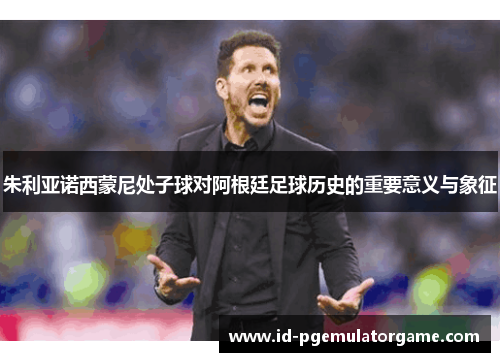 朱利亚诺西蒙尼处子球对阿根廷足球历史的重要意义与象征