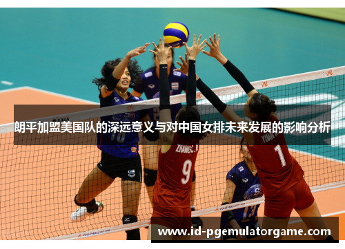 朗平加盟美国队的深远意义与对中国女排未来发展的影响分析