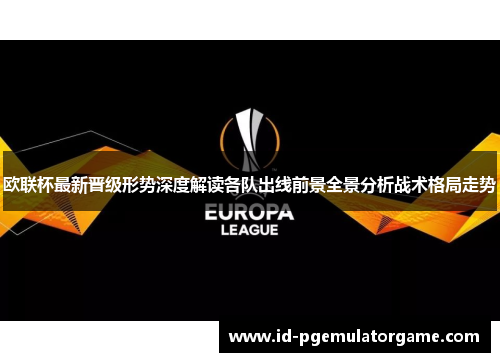 欧联杯最新晋级形势深度解读各队出线前景全景分析战术格局走势 欧联杯最新晋级形势深度解读各队出线前景全景分析战术格局走势