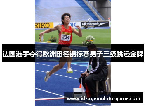 法国选手夺得欧洲田径锦标赛男子三级跳远金牌