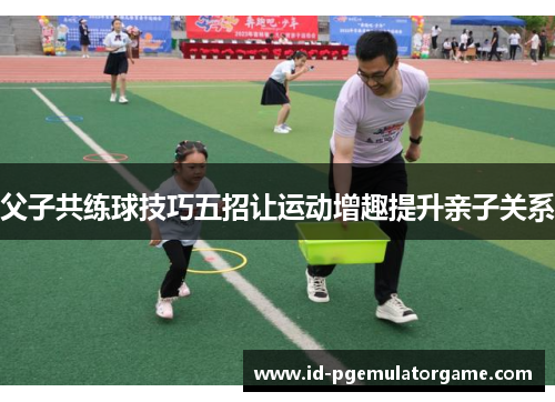 父子共练球技巧五招让运动增趣提升亲子关系