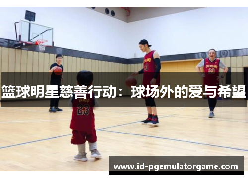 篮球明星慈善行动:球场外的爱与希望 篮球明星慈善行动:球场外的爱与希望