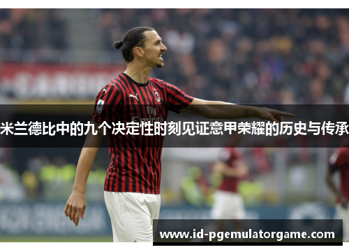 米兰德比中的九个决定性时刻见证意甲荣耀的历史与传承 米兰德比中的九个决定性时刻见证意甲荣耀的历史与传承