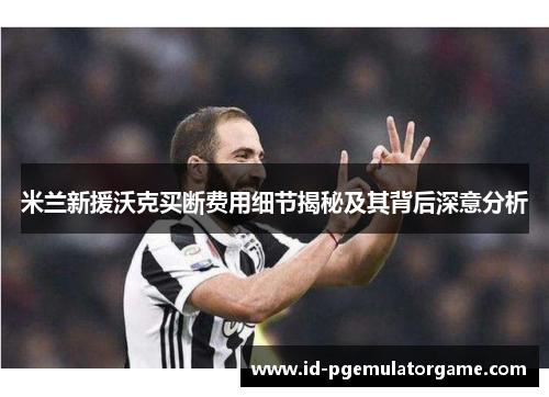 米兰新援沃克买断费用细节揭秘及其背后深意分析