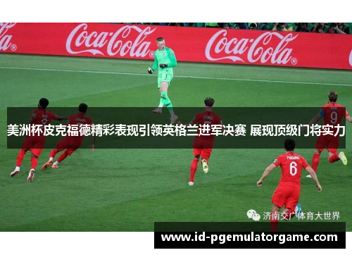 美洲杯皮克福德精彩表现引领英格兰进军决赛 展现顶级门将实力