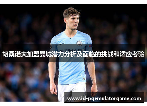 胡桑诺夫加盟曼城潜力分析及面临的挑战和适应考验 胡桑诺夫加盟曼城潜力分析及面临的挑战和适应考验