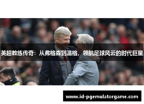 英超教练传奇:从弗格森到温格,领航足球风云的时代巨星 英超教练传奇:从弗格森到温格,领航足球风云的时代巨星