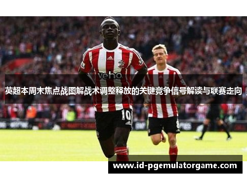 英超本周末焦点战图解战术调整释放的关键竞争信号解读与联赛走向 英超本周末焦点战图解战术调整释放的关键竞争信号解读与联赛走向