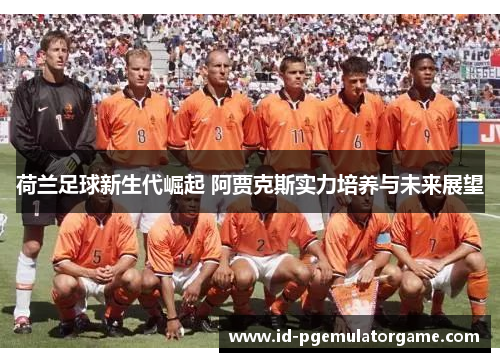 荷兰足球新生代崛起 阿贾克斯实力培养与未来展望