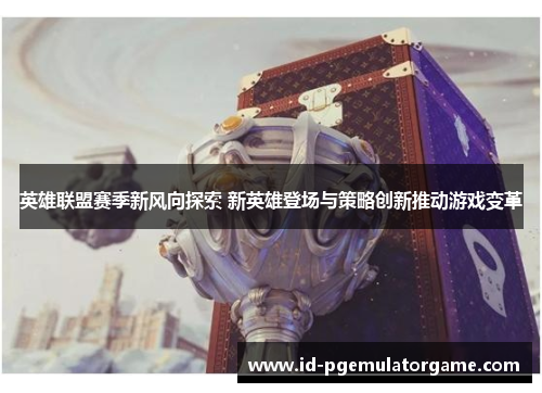 英雄联盟赛季新风向探索 新英雄登场与策略创新推动游戏变革