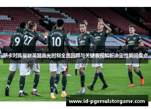 萨卡对阵曼联英超高光时刻全面回顾与关键表现解析决定性瞬间盘点 萨卡对阵曼联英超高光时刻全面回顾与关键表现解析决定性瞬间盘点