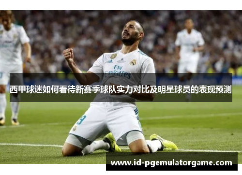 西甲球迷如何看待新赛季球队实力对比及明星球员的表现预测