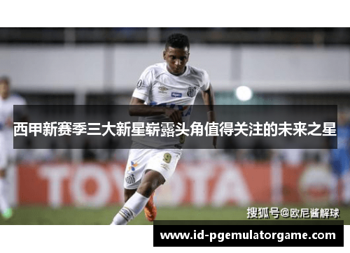 西甲新赛季三大新星崭露头角值得关注的未来之星