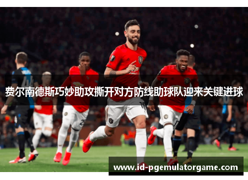 费尔南德斯巧妙助攻撕开对方防线助球队迎来关键进球