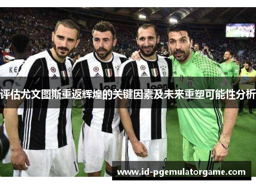 评估尤文图斯重返辉煌的关键因素及未来重塑可能性分析