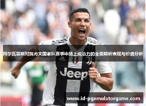 阿尔瓦雷斯对阵尤文国家队赛事中场上统治力的全面解析表现与价值分析