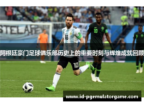 阿根廷豪门足球俱乐部历史上的重要时刻与辉煌成就回顾