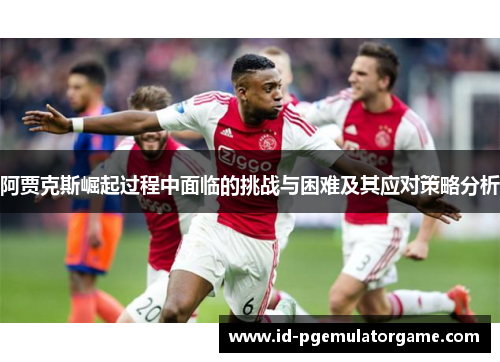 阿贾克斯崛起过程中面临的挑战与困难及其应对策略分析
