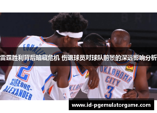 雷霆胜利背后暗藏危机 伤退球员对球队前景的深远影响分析