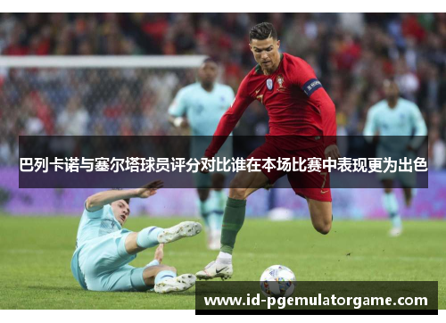 巴列卡诺与塞尔塔球员评分对比谁在本场比赛中表现更为出色